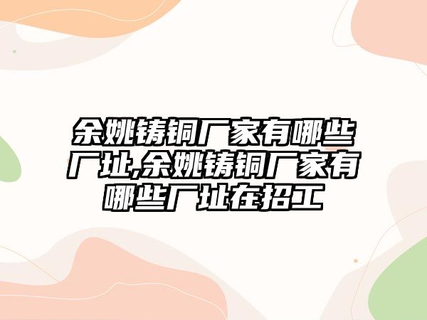 余姚鑄銅廠家有哪些廠址,余姚鑄銅廠家有哪些廠址在招工