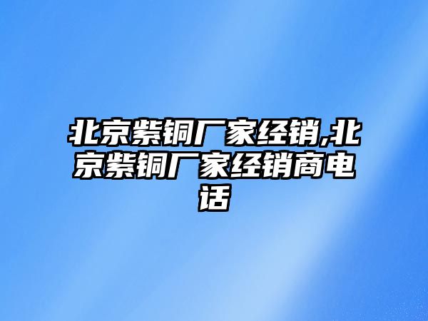 北京紫銅廠家經(jīng)銷,北京紫銅廠家經(jīng)銷商電話