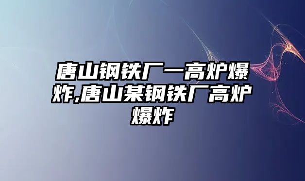 唐山鋼鐵廠一高爐爆炸,唐山某鋼鐵廠高爐爆炸