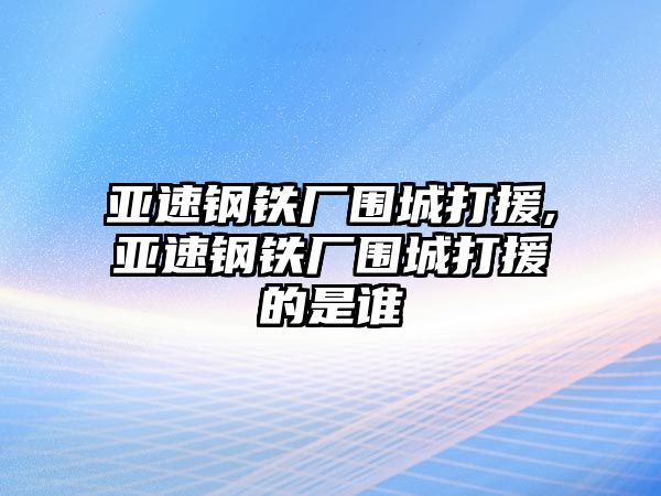 亞速鋼鐵廠圍城打援,亞速鋼鐵廠圍城打援的是誰