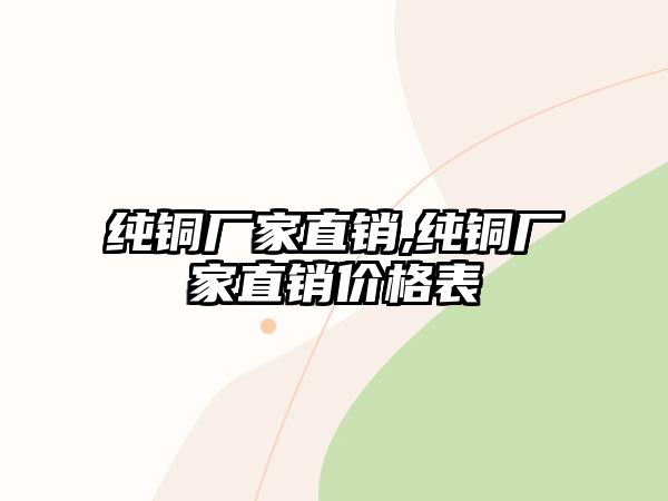 純銅廠(chǎng)家直銷(xiāo),純銅廠(chǎng)家直銷(xiāo)價(jià)格表