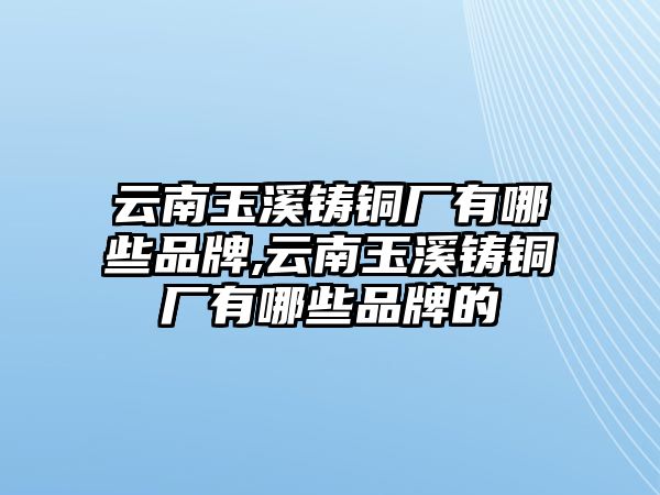 云南玉溪鑄銅廠有哪些品牌,云南玉溪鑄銅廠有哪些品牌的