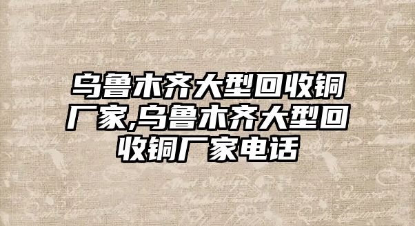 烏魯木齊大型回收銅廠家,烏魯木齊大型回收銅廠家電話