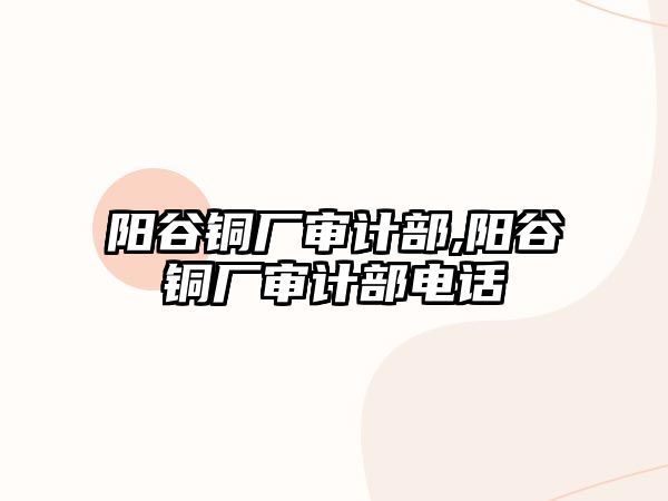 陽谷銅廠審計部,陽谷銅廠審計部電話