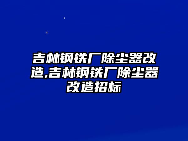 吉林鋼鐵廠除塵器改造,吉林鋼鐵廠除塵器改造招標(biāo)