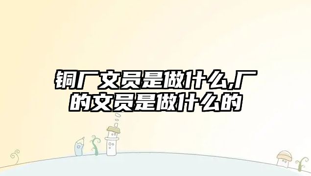 銅廠文員是做什么,廠的文員是做什么的