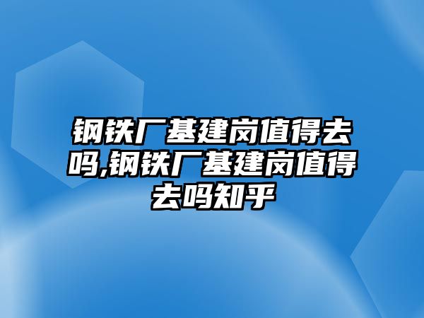 鋼鐵廠基建崗值得去嗎,鋼鐵廠基建崗值得去嗎知乎