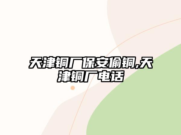 天津銅廠保安偷銅,天津銅廠電話