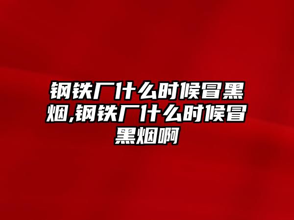 鋼鐵廠什么時候冒黑煙,鋼鐵廠什么時候冒黑煙啊