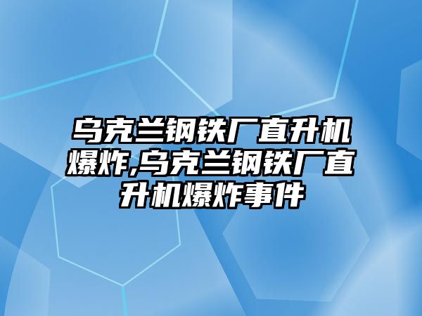 烏克蘭鋼鐵廠直升機(jī)爆炸,烏克蘭鋼鐵廠直升機(jī)爆炸事件