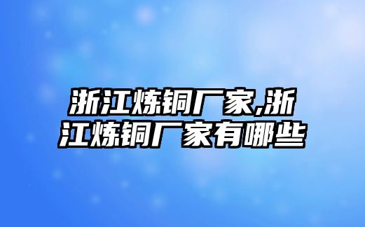 浙江煉銅廠家,浙江煉銅廠家有哪些