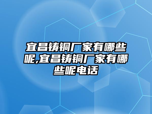 宜昌鑄銅廠家有哪些呢,宜昌鑄銅廠家有哪些呢電話