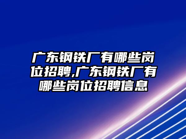 廣東鋼鐵廠有哪些崗位招聘,廣東鋼鐵廠有哪些崗位招聘信息