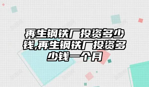 再生鋼鐵廠投資多少錢,再生鋼鐵廠投資多少錢一個月