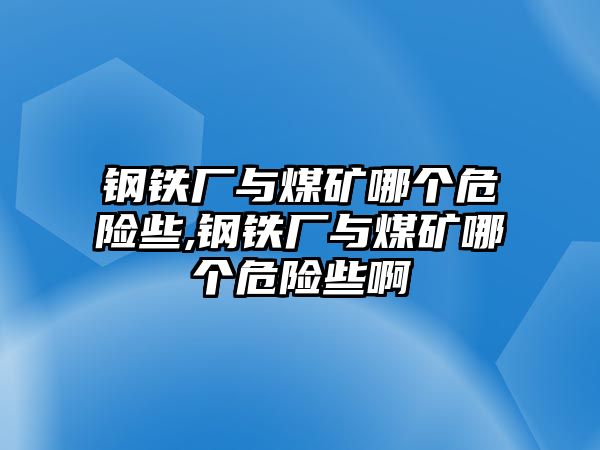 鋼鐵廠與煤礦哪個(gè)危險(xiǎn)些,鋼鐵廠與煤礦哪個(gè)危險(xiǎn)些啊