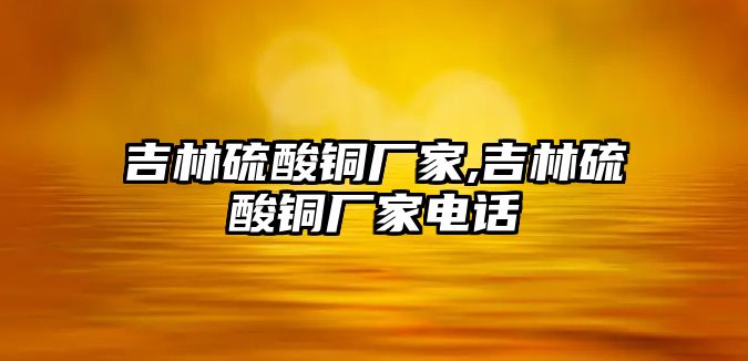 吉林硫酸銅廠家,吉林硫酸銅廠家電話