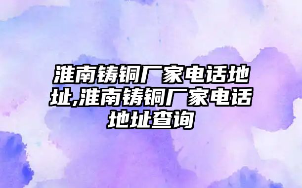 淮南鑄銅廠家電話地址,淮南鑄銅廠家電話地址查詢