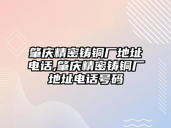 肇慶精密鑄銅廠地址電話,肇慶精密鑄銅廠地址電話號(hào)碼