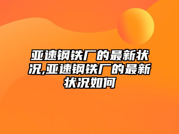 亞速鋼鐵廠的最新狀況,亞速鋼鐵廠的最新狀況如何