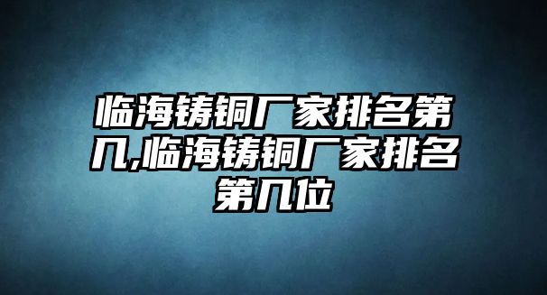 臨海鑄銅廠家排名第幾,臨海鑄銅廠家排名第幾位