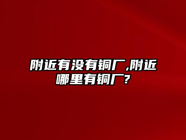 附近有沒有銅廠,附近哪里有銅廠?