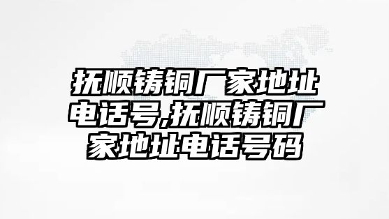 撫順鑄銅廠家地址電話號,撫順鑄銅廠家地址電話號碼