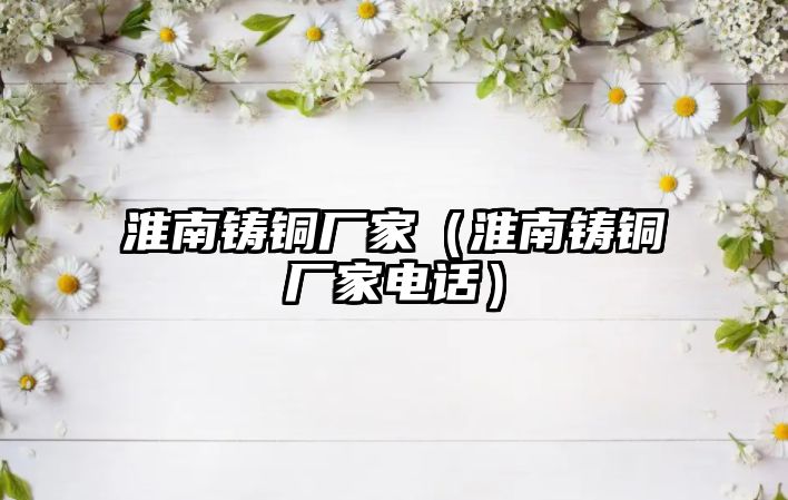 淮南鑄銅廠家（淮南鑄銅廠家電話）