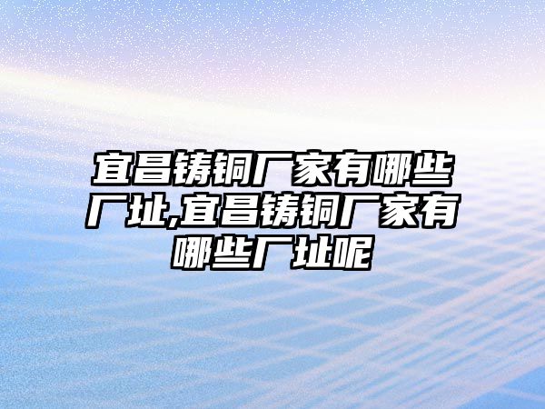 宜昌鑄銅廠家有哪些廠址,宜昌鑄銅廠家有哪些廠址呢