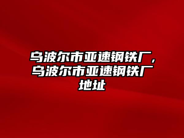 烏波爾市亞速鋼鐵廠,烏波爾市亞速鋼鐵廠地址