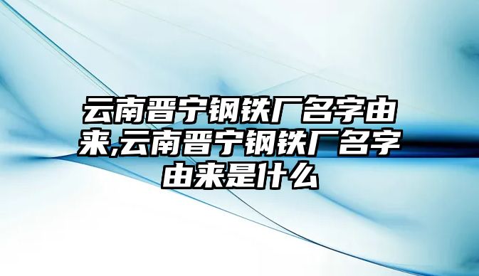 云南晉寧鋼鐵廠名字由來,云南晉寧鋼鐵廠名字由來是什么