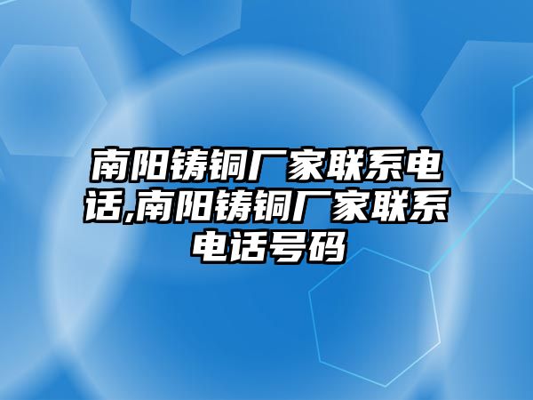 南陽鑄銅廠家聯(lián)系電話,南陽鑄銅廠家聯(lián)系電話號碼