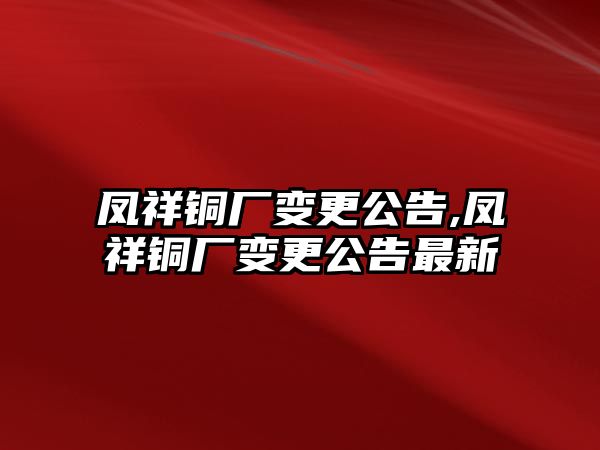 鳳祥銅廠變更公告,鳳祥銅廠變更公告最新