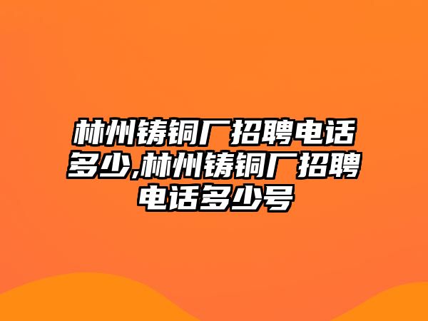 林州鑄銅廠招聘電話多少,林州鑄銅廠招聘電話多少號(hào)