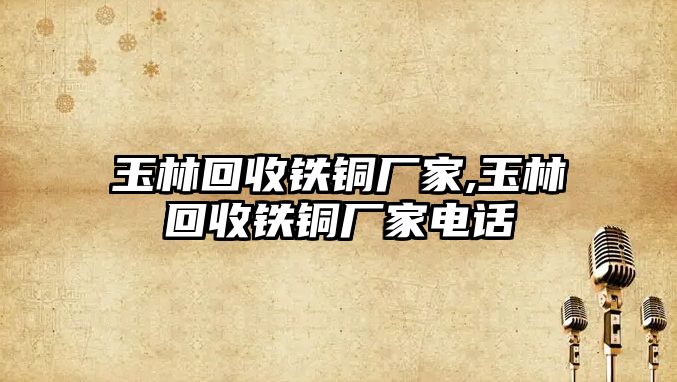 玉林回收鐵銅廠家,玉林回收鐵銅廠家電話