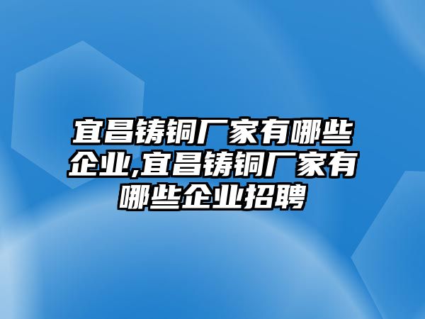 宜昌鑄銅廠家有哪些企業(yè),宜昌鑄銅廠家有哪些企業(yè)招聘