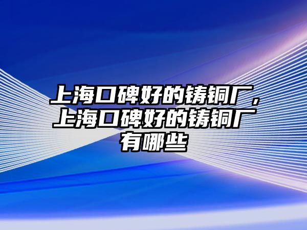 上海口碑好的鑄銅廠,上?？诒玫蔫T銅廠有哪些