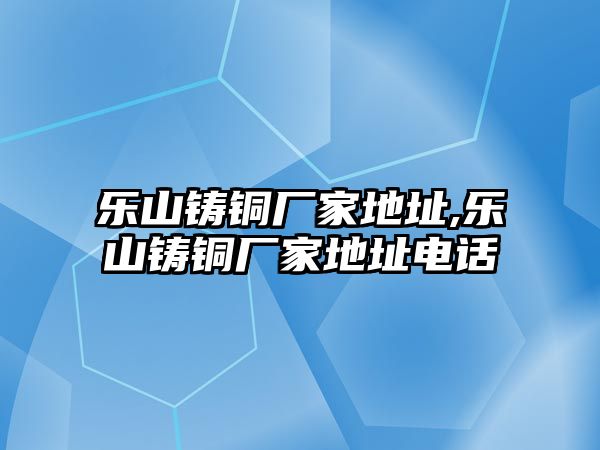 樂山鑄銅廠家地址,樂山鑄銅廠家地址電話