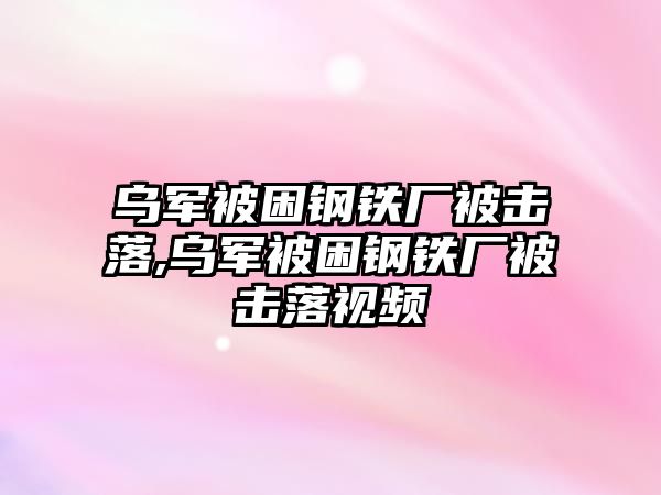 烏軍被困鋼鐵廠被擊落,烏軍被困鋼鐵廠被擊落視頻