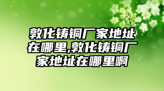 敦化鑄銅廠家地址在哪里,敦化鑄銅廠家地址在哪里啊