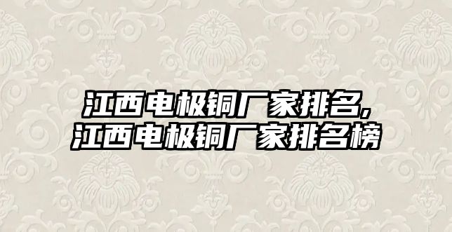 江西電極銅廠家排名,江西電極銅廠家排名榜