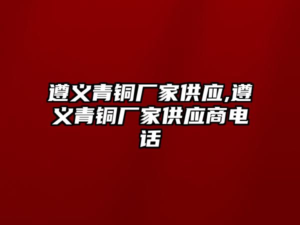 遵義青銅廠家供應(yīng),遵義青銅廠家供應(yīng)商電話