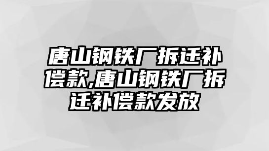 唐山鋼鐵廠拆遷補償款,唐山鋼鐵廠拆遷補償款發(fā)放