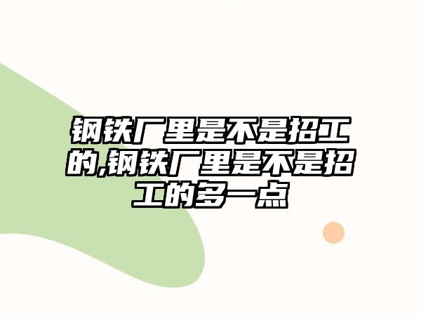 鋼鐵廠里是不是招工的,鋼鐵廠里是不是招工的多一點(diǎn)