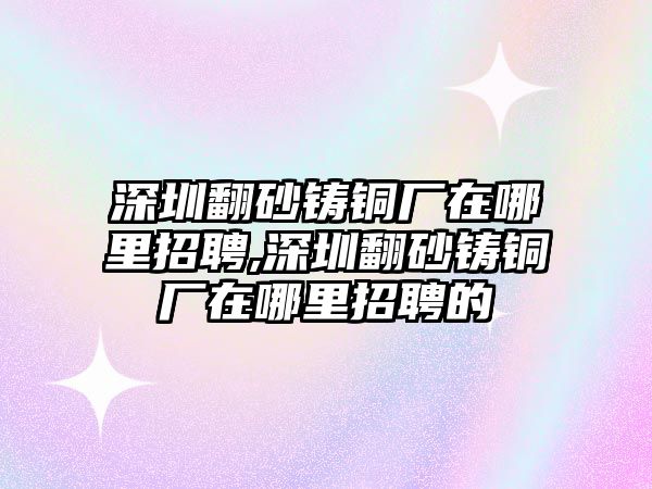 深圳翻砂鑄銅廠在哪里招聘,深圳翻砂鑄銅廠在哪里招聘的