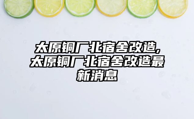 太原銅廠北宿舍改造,太原銅廠北宿舍改造最新消息