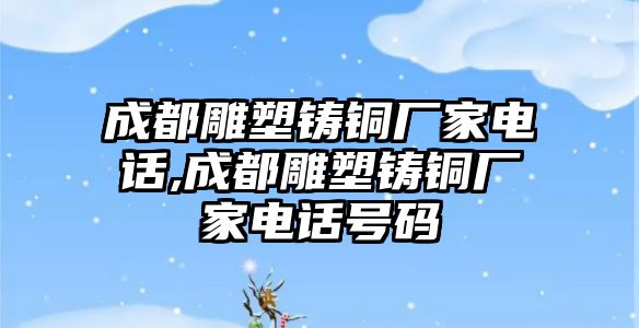 成都雕塑鑄銅廠家電話,成都雕塑鑄銅廠家電話號碼