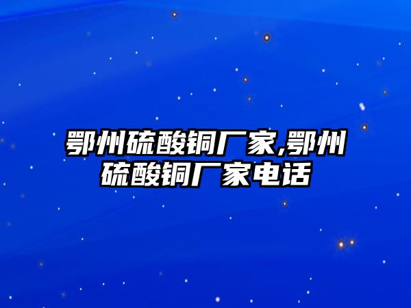 鄂州硫酸銅廠家,鄂州硫酸銅廠家電話