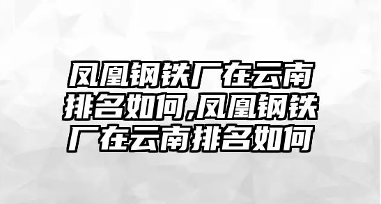 鳳凰鋼鐵廠在云南排名如何,鳳凰鋼鐵廠在云南排名如何