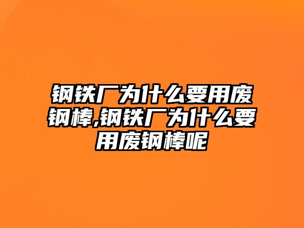 鋼鐵廠為什么要用廢鋼棒,鋼鐵廠為什么要用廢鋼棒呢