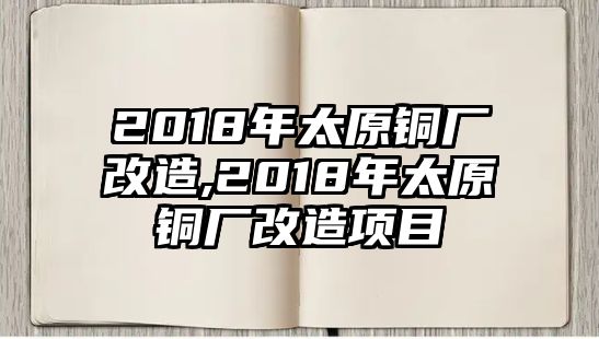 2018年太原銅廠改造,2018年太原銅廠改造項目